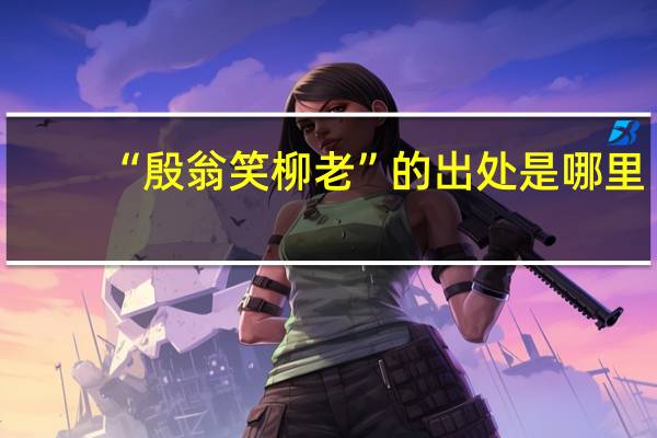 “殷翁笑柳老”的出处是哪里