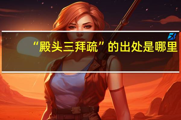 “殿头三拜疏”的出处是哪里