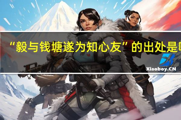“毅与钱塘遂为知心友”的出处是哪里
