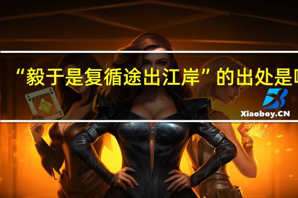 “毅于是复循途出江岸”的出处是哪里