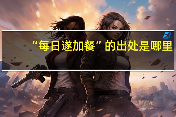 “每日遂加餐”的出处是哪里