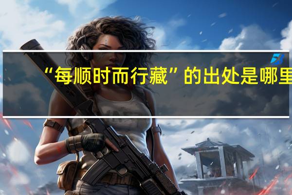 “每顺时而行藏”的出处是哪里