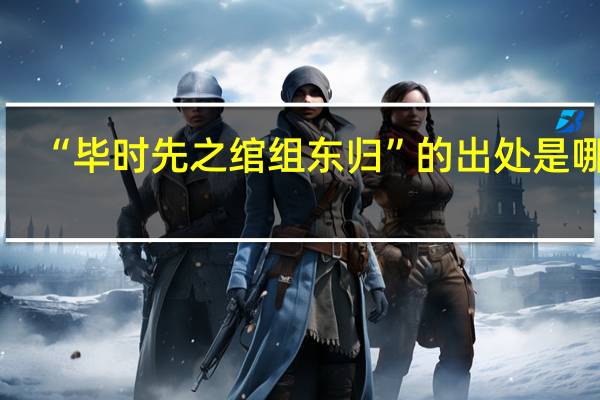 “毕时先之绾组东归”的出处是哪里