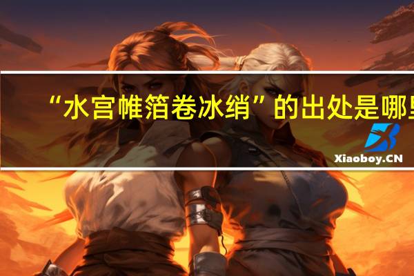 “水宫帷箔卷冰绡”的出处是哪里