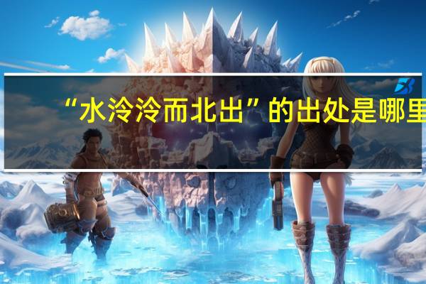 “水泠泠而北出”的出处是哪里