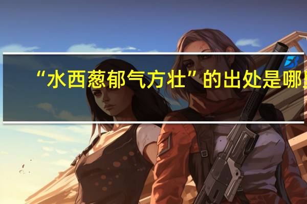 “水西葱郁气方壮”的出处是哪里