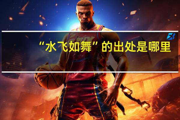 “水飞如舞”的出处是哪里