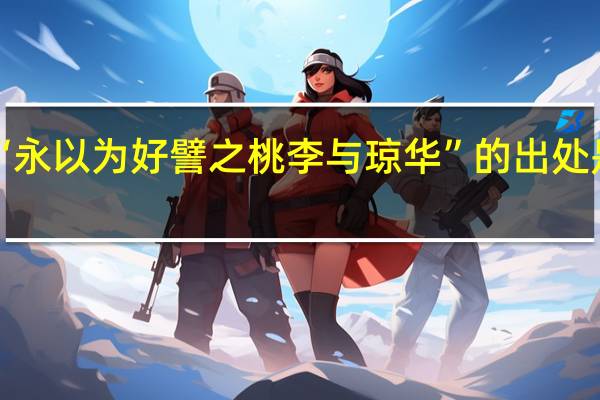 “永以为好譬之桃李与琼华”的出处是哪里