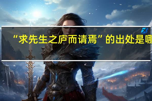 “求先生之庐而请焉”的出处是哪里