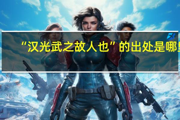 “汉光武之故人也”的出处是哪里