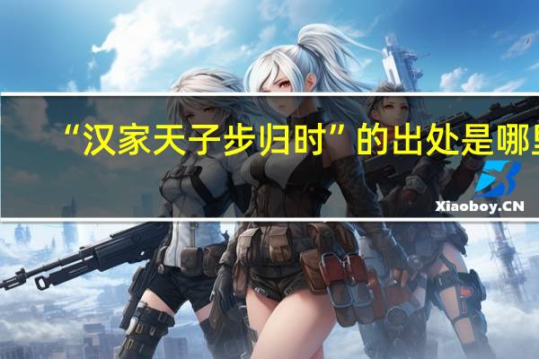 “汉家天子步归时”的出处是哪里
