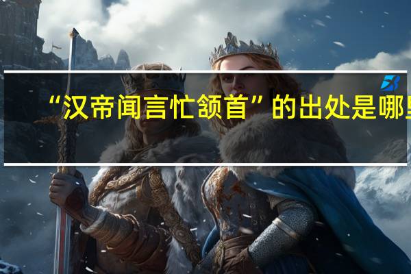 “汉帝闻言忙颔首”的出处是哪里