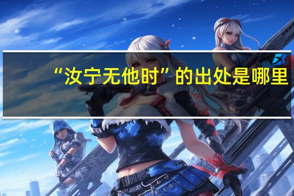 “汝宁无他时”的出处是哪里