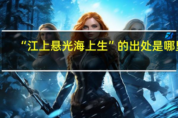 “江上悬光海上生”的出处是哪里
