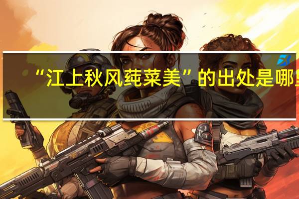 “江上秋风莼菜美”的出处是哪里