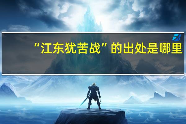 “江东犹苦战”的出处是哪里