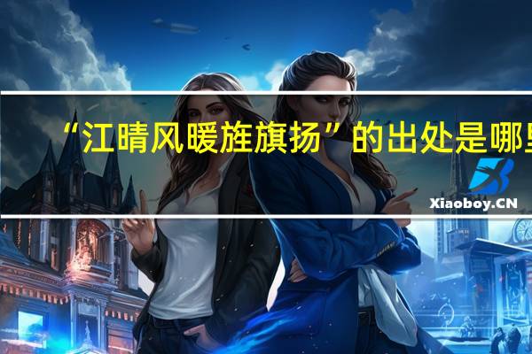 “江晴风暖旌旗扬”的出处是哪里