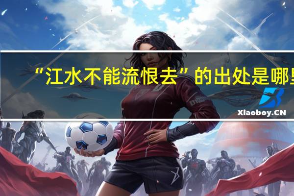 “江水不能流恨去”的出处是哪里