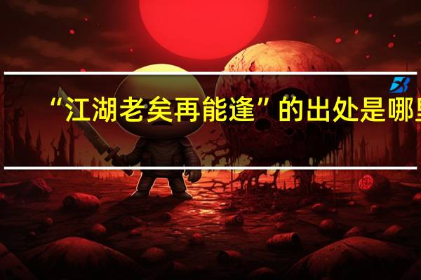 “江湖老矣再能逢”的出处是哪里