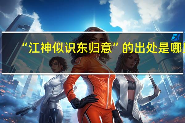 “江神似识东归意”的出处是哪里