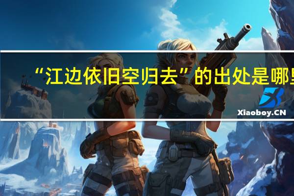 “江边依旧空归去”的出处是哪里