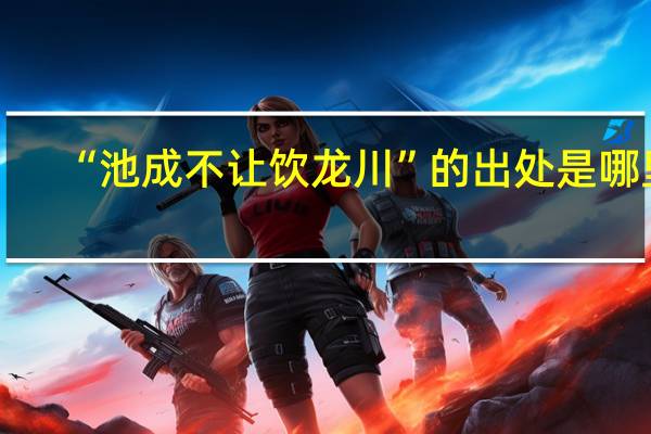 “池成不让饮龙川”的出处是哪里