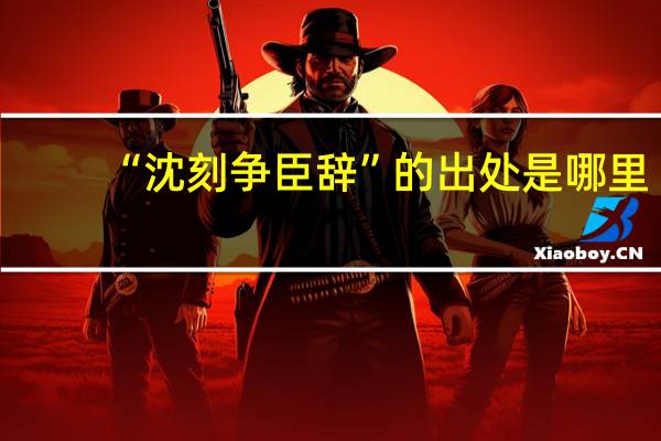 “沈刻争臣辞”的出处是哪里