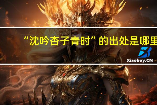 “沈吟杏子青时”的出处是哪里