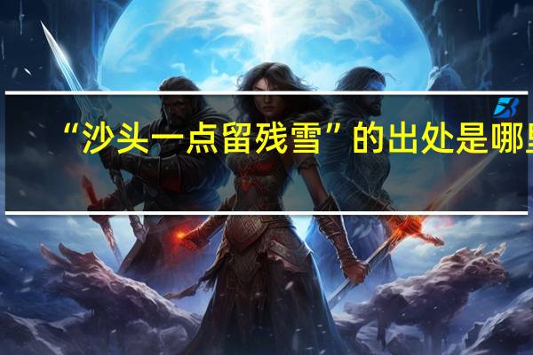 “沙头一点留残雪”的出处是哪里