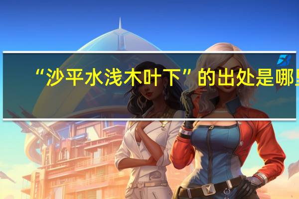 “沙平水浅木叶下”的出处是哪里