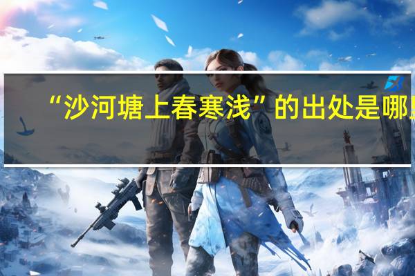 “沙河塘上春寒浅”的出处是哪里