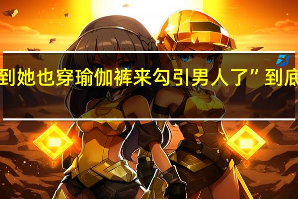 “没想到她也穿瑜伽裤来勾引男人了” 到底什么情况嘞