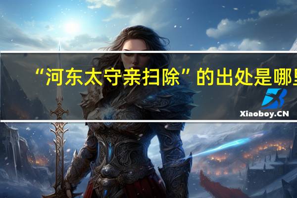“河东太守亲扫除”的出处是哪里