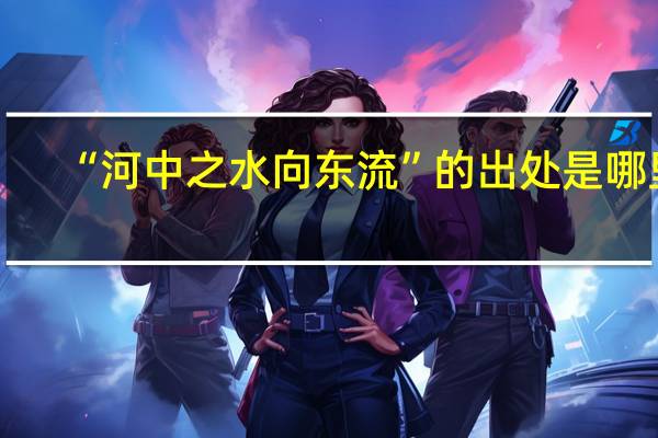“河中之水向东流”的出处是哪里