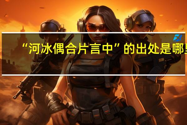 “河冰偶合片言中”的出处是哪里