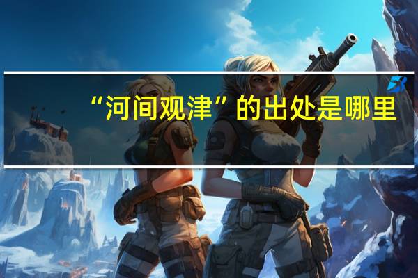 “河间观津”的出处是哪里