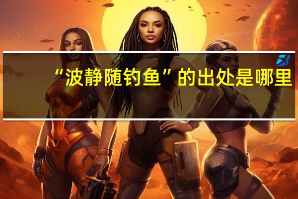 “波静随钓鱼”的出处是哪里