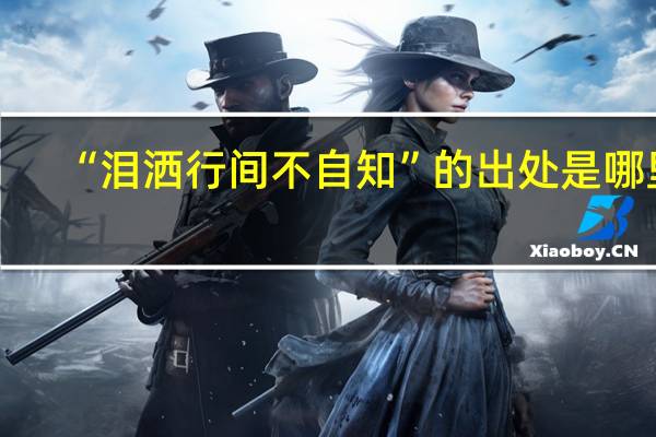 “泪洒行间不自知”的出处是哪里