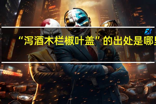 “泻酒木栏椒叶盖”的出处是哪里