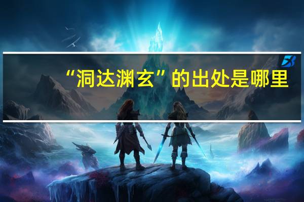 “洞达渊玄”的出处是哪里