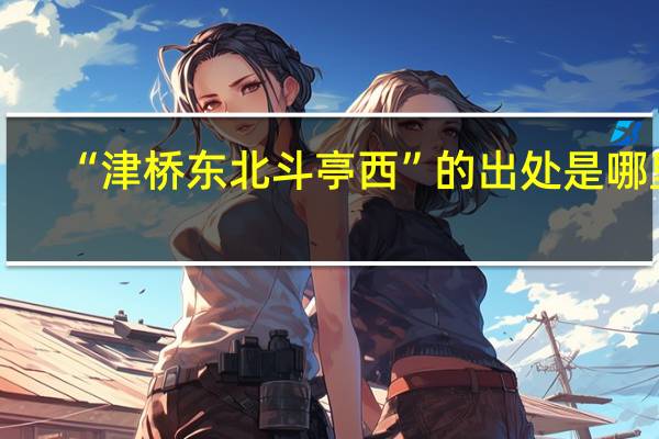 “津桥东北斗亭西”的出处是哪里