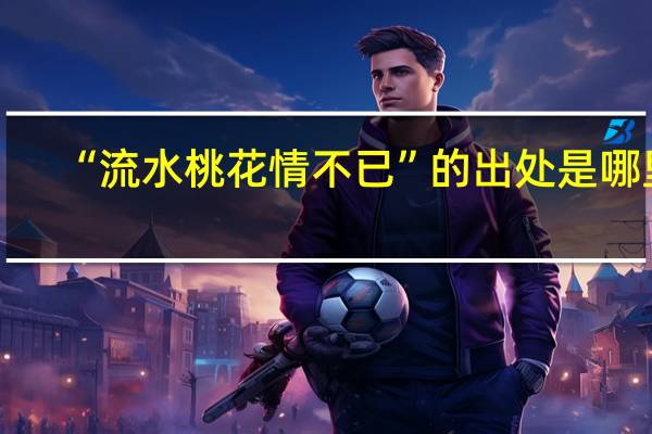 “流水桃花情不已”的出处是哪里