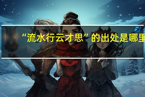 “流水行云才思”的出处是哪里