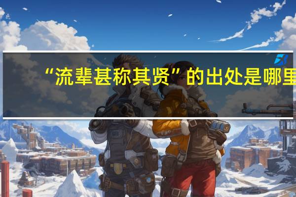 “流辈甚称其贤”的出处是哪里