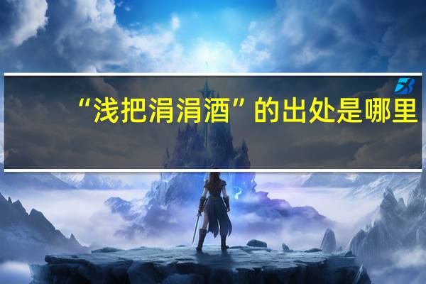 “浅把涓涓酒”的出处是哪里