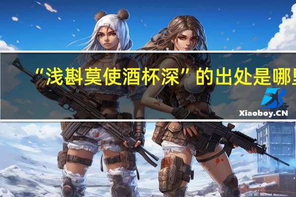 “浅斟莫使酒杯深”的出处是哪里