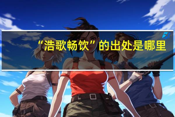 “浩歌畅饮”的出处是哪里