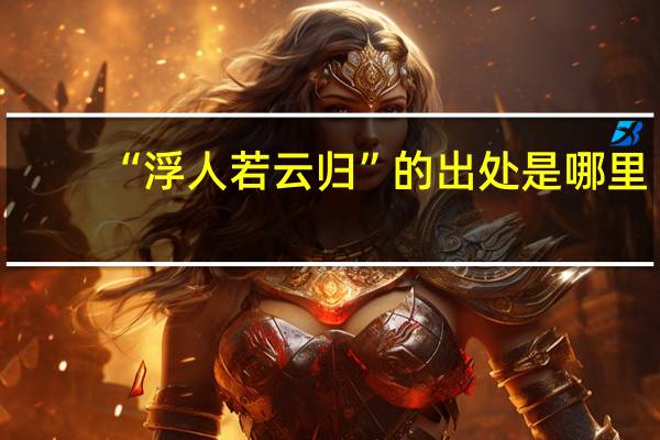 “浮人若云归”的出处是哪里