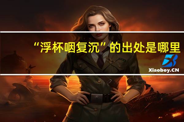 “浮杯咽复沉”的出处是哪里