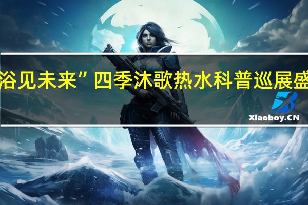 “浴见未来”四季沐歌热水科普巡展盛大启动